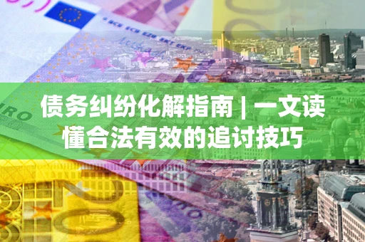 济南债务纠纷化解指南 | 一文读懂合法有效的追讨技巧