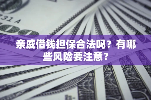 济南亲戚借钱担保合法吗？有哪些风险要注意？