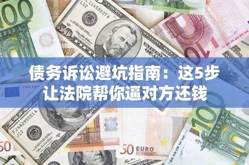 济南债务诉讼避坑指南：这5步让法院帮你逼对方还钱