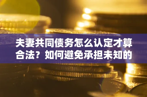 济南夫妻共同债务怎么认定才算合法？如何避免承担未知的债务风险？