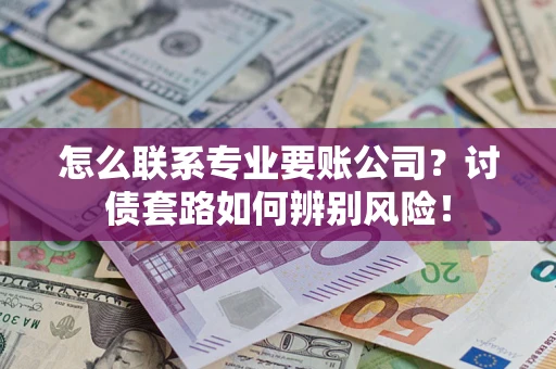 济南怎么联系专业要账公司？讨债套路如何辨别风险！