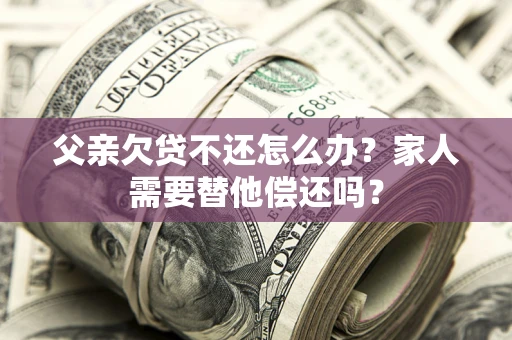 济南父亲欠贷不还怎么办？家人需要替他偿还吗？