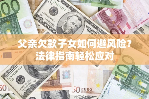 济南父亲欠款子女如何避风险？法律指南轻松应对
