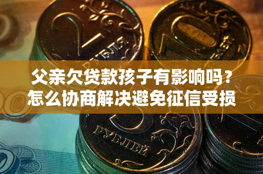 济南父亲欠贷款孩子有影响吗？怎么协商解决避免征信受损？