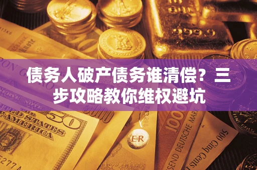 济南债务人破产债务谁清偿?三步攻略教你维权避坑 济南债务人破产债务谁清偿?三步攻略教你维权避坑