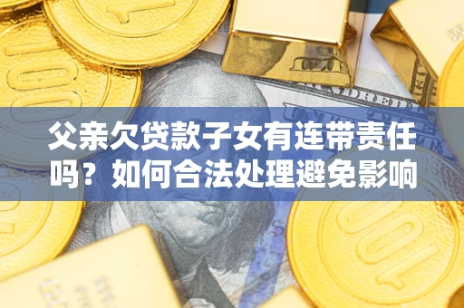 济南父亲欠贷款子女有连带责任吗？如何合法处理避免影响？