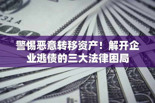济南警惕恶意转移资产！解开企业逃债的三大法律困局