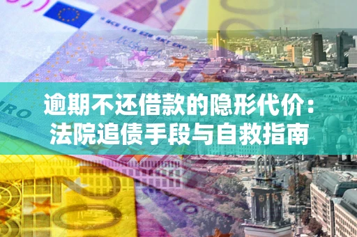 济南逾期不还借款的隐形代价：法院追债手段与自救指南