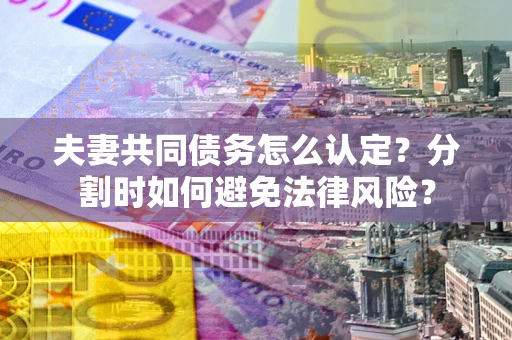 济南夫妻共同债务怎么认定？分割时如何避免法律风险？