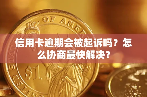 济南信用卡逾期会被起诉吗？怎么协商最快解决？