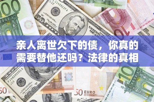 济南亲人离世欠下的债，你真的需要替他还吗？法律的真相或许与你想的不一样