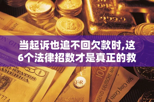 济南当起诉也追不回欠款时,这6个法律招数才是真正的救命稻草