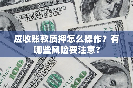 济南应收账款质押怎么操作？有哪些风险要注意？