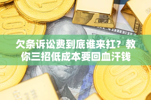 济南欠条诉讼费到底谁来扛？教你三招低成本要回血汗钱