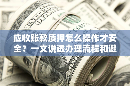 济南应收账款质押怎么操作才安全？一文说透办理流程和避险绝招